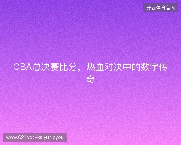 CBA总决赛比分，热血对决中的数字传奇