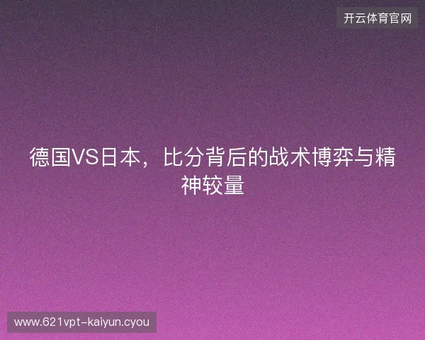 德国VS日本，比分背后的战术博弈与精神较量
